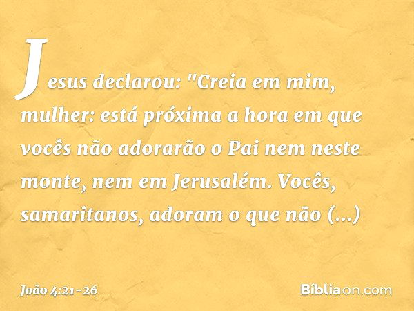 Jesus declarou: "Creia em mim, mulher: está próxima a hora em que vocês não adorarão o Pai nem neste monte, nem em Jerusalém. Vocês, samaritanos, adoram o que n