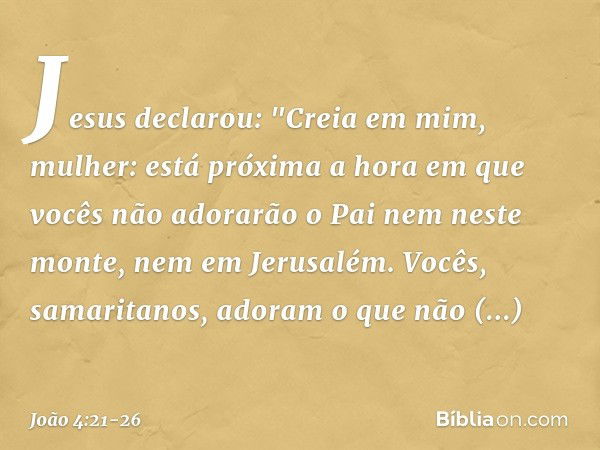 Jesus declarou: "Creia em mim, mulher: está próxima a hora em que vocês não adorarão o Pai nem neste monte, nem em Jerusalém. Vocês, samaritanos, adoram o que n