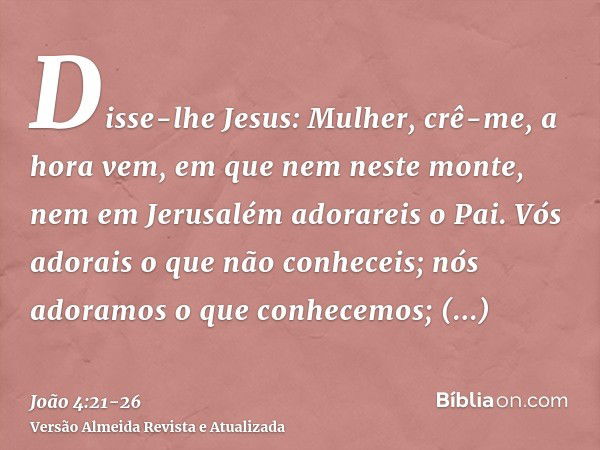 Disse-lhe Jesus: Mulher, crê-me, a hora vem, em que nem neste monte, nem em Jerusalém adorareis o Pai.Vós adorais o que não conheceis; nós adoramos o que conhec