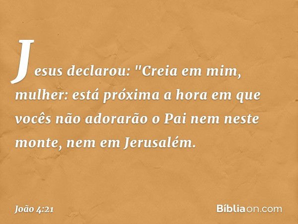 Jesus declarou: "Creia em mim, mulher: está próxima a hora em que vocês não adorarão o Pai nem neste monte, nem em Jerusalém. -- João 4:21