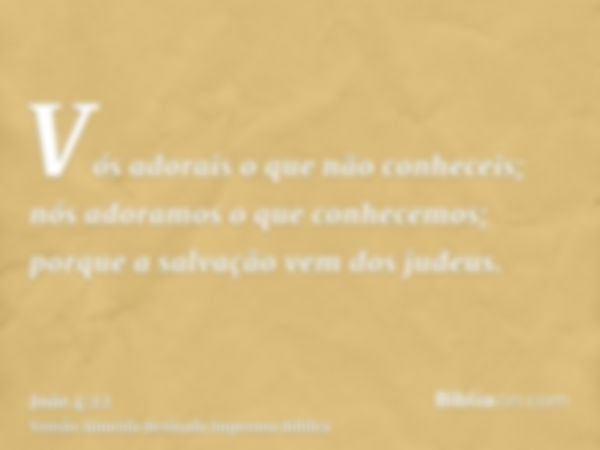 Vós adorais o que não conheceis; nós adoramos o que conhecemos; porque a salvação vem dos judeus.