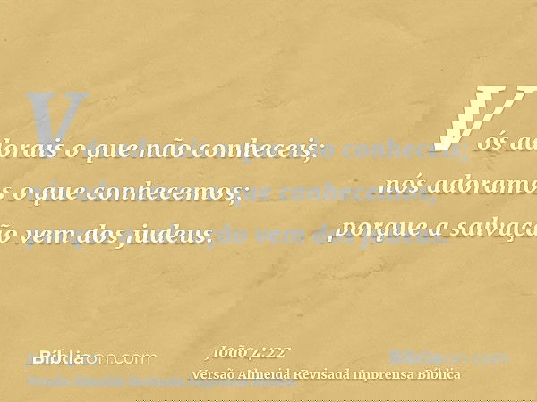 Vós adorais o que não conheceis; nós adoramos o que conhecemos; porque a salvação vem dos judeus.