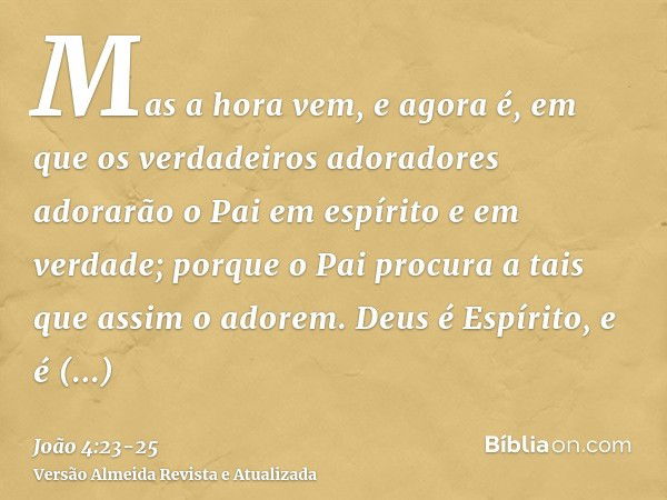 Mas a hora vem, e agora é, em que os verdadeiros adoradores adorarão o Pai em espírito e em verdade; porque o Pai procura a tais que assim o adorem.Deus é Espír