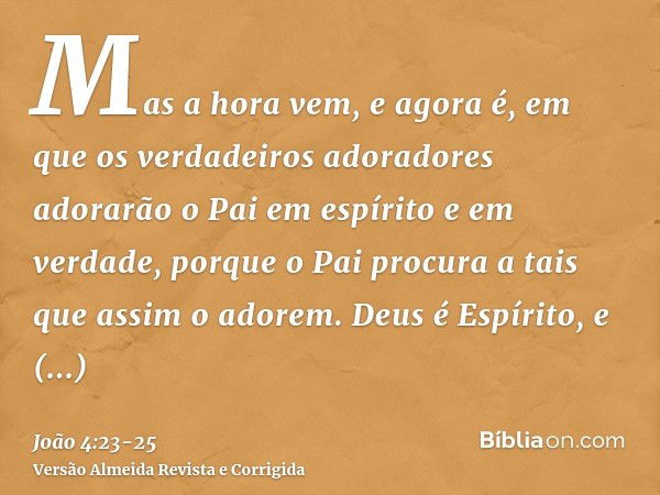 Mas a hora vem, e agora é, em que os verdadeiros adoradores adorarão o Pai em espírito e em verdade, porque o Pai procura a tais que assim o adorem.Deus é Espír