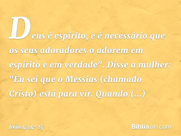 Deus é espírito, e é necessário que os seus adoradores o adorem em espírito e em verdade". Disse a mulher: "Eu sei que o Messias (chamado Cristo) está para vir.