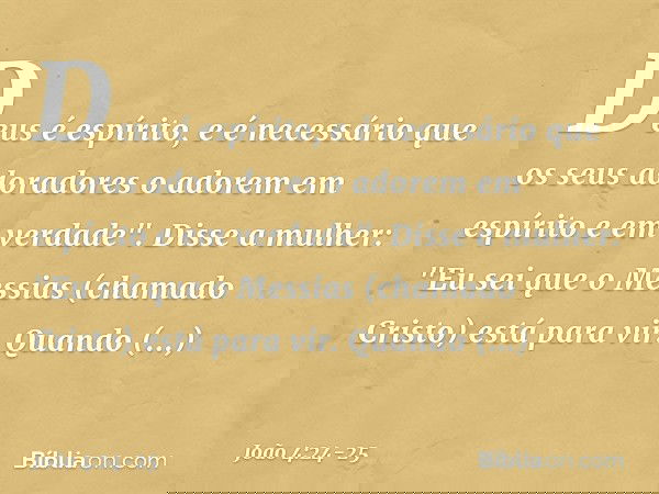 Deus é espírito, e é necessário que os seus adoradores o adorem em espírito e em verdade". Disse a mulher: "Eu sei que o Messias (chamado Cristo) está para vir.