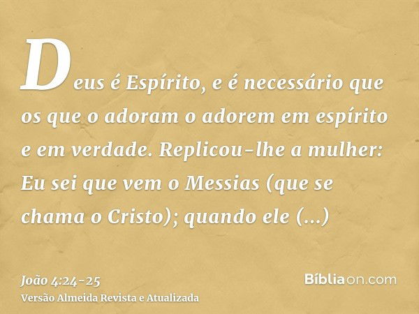 Deus é Espírito, e é necessário que os que o adoram o adorem em espírito e em verdade.Replicou-lhe a mulher: Eu sei que vem o Messias (que se chama o Cristo); q