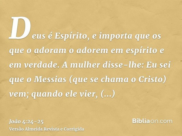 Deus é Espírito, e importa que os que o adoram o adorem em espírito e em verdade.A mulher disse-lhe: Eu sei que o Messias (que se chama o Cristo) vem; quando el