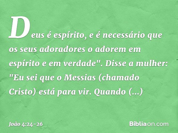 Deus é espírito, e é necessário que os seus adoradores o adorem em espírito e em verdade". Disse a mulher: "Eu sei que o Messias (chamado Cristo) está para vir.