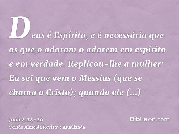 Deus é Espírito, e é necessário que os que o adoram o adorem em espírito e em verdade.Replicou-lhe a mulher: Eu sei que vem o Messias (que se chama o Cristo); q