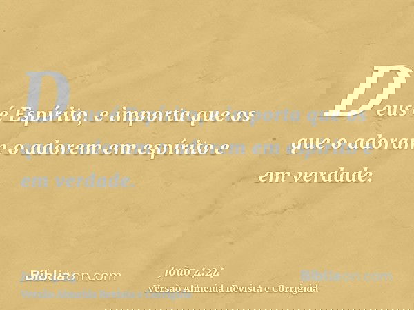 Deus é Espírito, e importa que os que o adoram o adorem em espírito e em verdade.