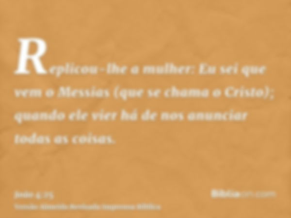 Replicou-lhe a mulher: Eu sei que vem o Messias (que se chama o Cristo); quando ele vier há de nos anunciar todas as coisas.