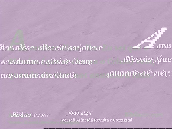 A mulher disse-lhe: Eu sei que o Messias (que se chama o Cristo) vem; quando ele vier, nos anunciará tudo.