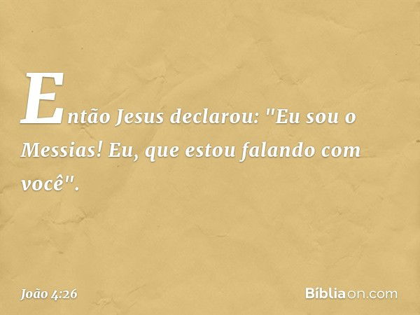 Então Jesus declarou: "Eu sou o Messias! Eu, que estou falando com você". -- João 4:26