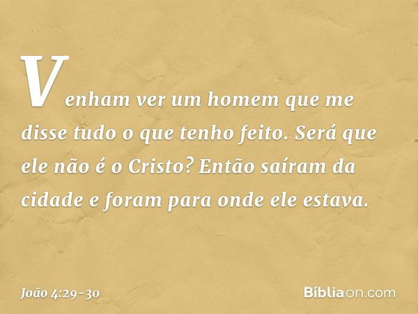 "Venham ver um homem que me disse tudo o que tenho feito. Será que ele não é o Cristo?" Então saíram da cidade e foram para onde ele estava. -- João 4:29-30