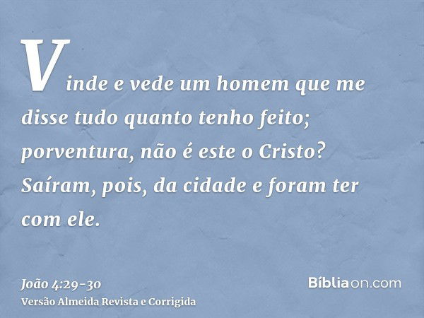 Vinde e vede um homem que me disse tudo quanto tenho feito; porventura, não é este o Cristo?Saíram, pois, da cidade e foram ter com ele.