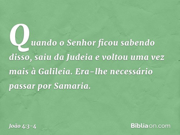 Quando o Senhor ficou sabendo disso, saiu da Judeia e voltou uma vez mais à Galileia. Era-lhe necessário passar por Samaria. -- João 4:3-4