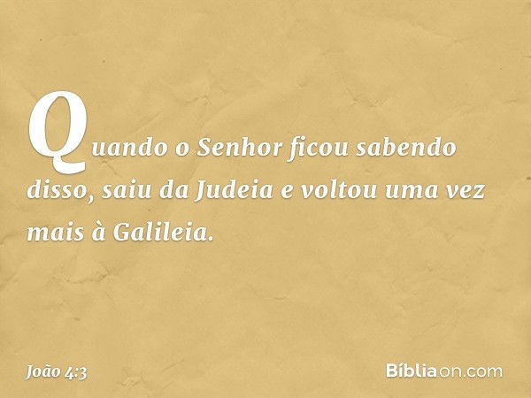 Quando o Senhor ficou sabendo disso, saiu da Judeia e voltou uma vez mais à Galileia. -- João 4:3