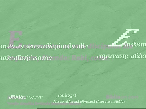 Entrementes os seus discípulos lhe rogavam, dizendo: Rabi, come.