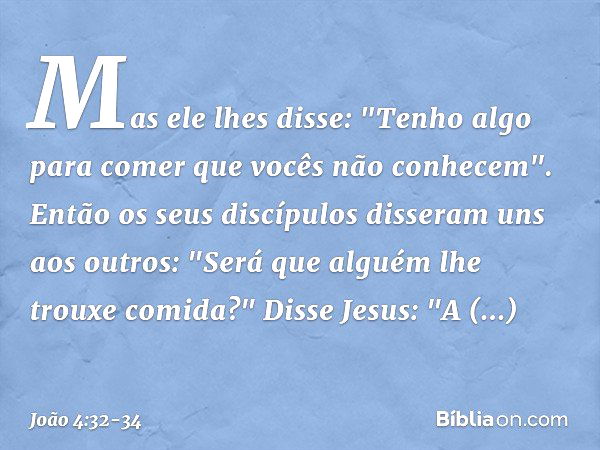 Mas ele lhes disse: "Tenho algo para comer que vocês não conhecem". Então os seus discípulos disseram uns aos outros: "Será que alguém lhe trouxe comida?" Disse