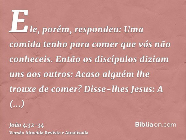 Ele, porém, respondeu: Uma comida tenho para comer que vós não conheceis.Então os discípulos diziam uns aos outros: Acaso alguém lhe trouxe de comer?Disse-lhes 