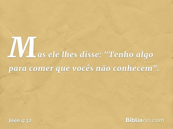 Mas ele lhes disse: "Tenho algo para comer que vocês não conhecem". -- João 4:32