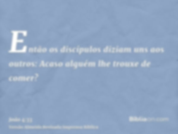 Então os discípulos diziam uns aos outros: Acaso alguém lhe trouxe de comer?