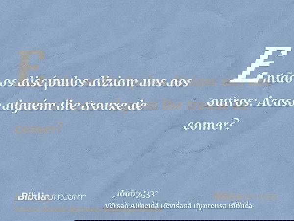 Então os discípulos diziam uns aos outros: Acaso alguém lhe trouxe de comer?