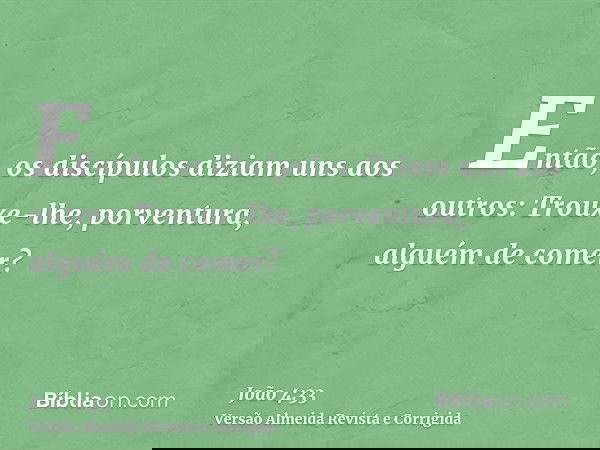 Então, os discípulos diziam uns aos outros: Trouxe-lhe, porventura, alguém de comer?