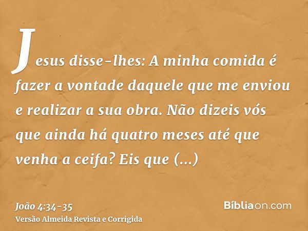 Jesus disse-lhes: A minha comida é fazer a vontade daquele que me enviou e realizar a sua obra.Não dizeis vós que ainda há quatro meses até que venha a ceifa? E