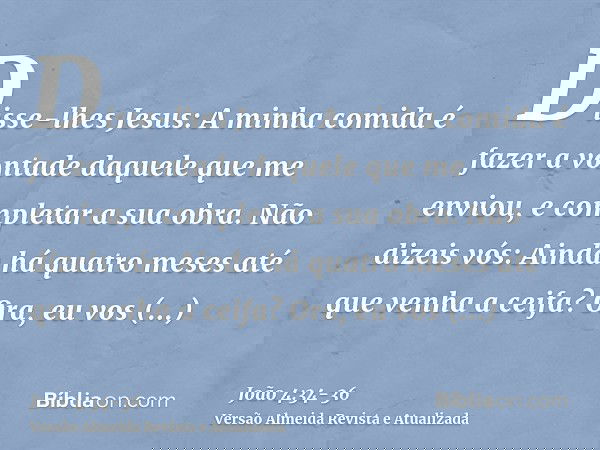 Disse-lhes Jesus: A minha comida é fazer a vontade daquele que me enviou, e completar a sua obra.Não dizeis vós: Ainda há quatro meses até que venha a ceifa? Or