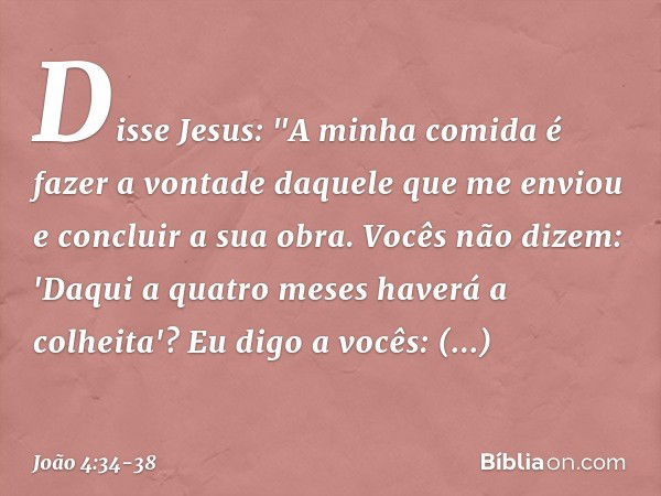 Disse Jesus: "A minha comida é fazer a vontade daquele que me enviou e concluir a sua obra. Vocês não dizem: 'Daqui a quatro meses haverá a colheita'? Eu digo a