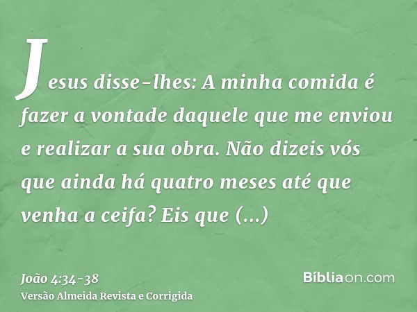 Jesus disse-lhes: A minha comida é fazer a vontade daquele que me enviou e realizar a sua obra.Não dizeis vós que ainda há quatro meses até que venha a ceifa? E