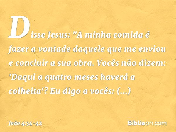 Disse Jesus: "A minha comida é fazer a vontade daquele que me enviou e concluir a sua obra. Vocês não dizem: 'Daqui a quatro meses haverá a colheita'? Eu digo a