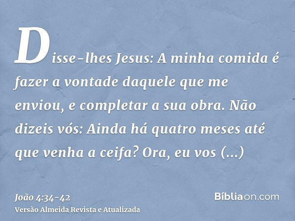 Disse-lhes Jesus: A minha comida é fazer a vontade daquele que me enviou, e completar a sua obra.Não dizeis vós: Ainda há quatro meses até que venha a ceifa? Or