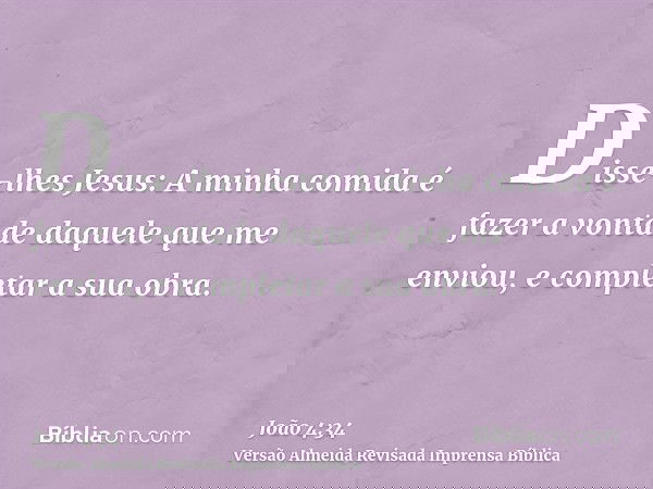 Disse-lhes Jesus: A minha comida é fazer a vontade daquele que me enviou, e completar a sua obra.