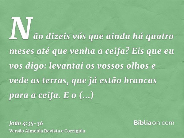 Não dizeis vós que ainda há quatro meses até que venha a ceifa? Eis que eu vos digo: levantai os vossos olhos e vede as terras, que já estão brancas para a ceif