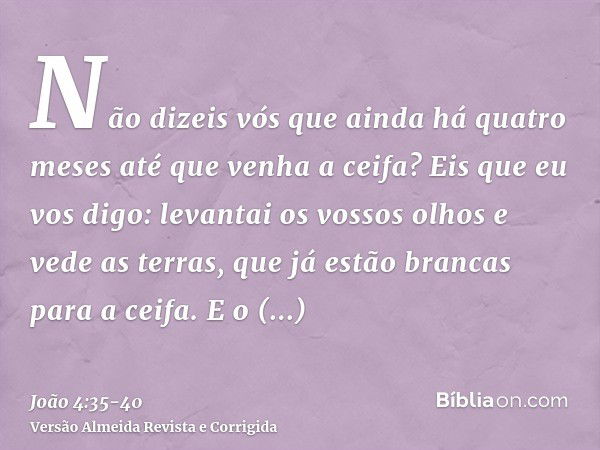 Não dizeis vós que ainda há quatro meses até que venha a ceifa? Eis que eu vos digo: levantai os vossos olhos e vede as terras, que já estão brancas para a ceif