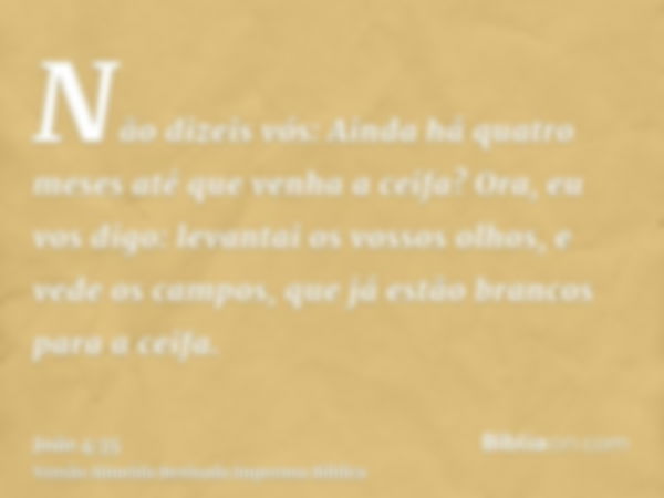 Não dizeis vós: Ainda há quatro meses até que venha a ceifa? Ora, eu vos digo: levantai os vossos olhos, e vede os campos, que já estão brancos para a ceifa.