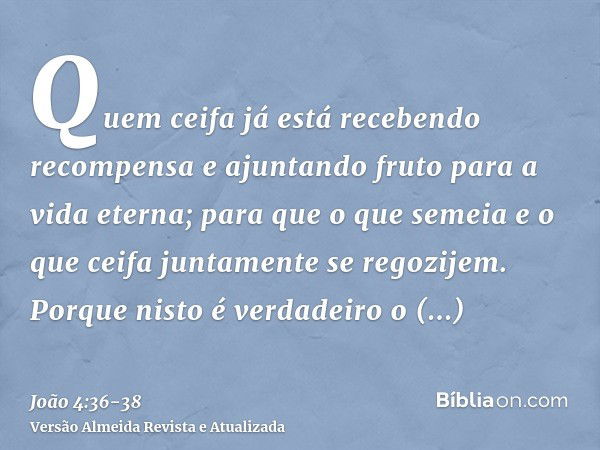 Quem ceifa já está recebendo recompensa e ajuntando fruto para a vida eterna; para que o que semeia e o que ceifa juntamente se regozijem.Porque nisto é verdade