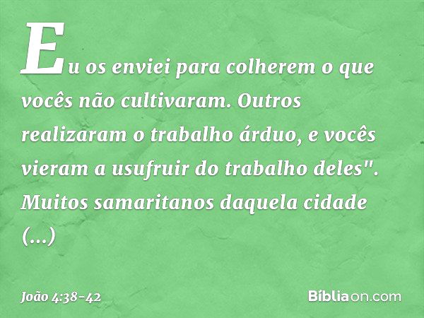 Eu os enviei para colherem o que vocês não cultivaram. Outros realizaram o trabalho árduo, e vocês vieram a usufruir do trabalho deles". Muitos samaritanos daqu