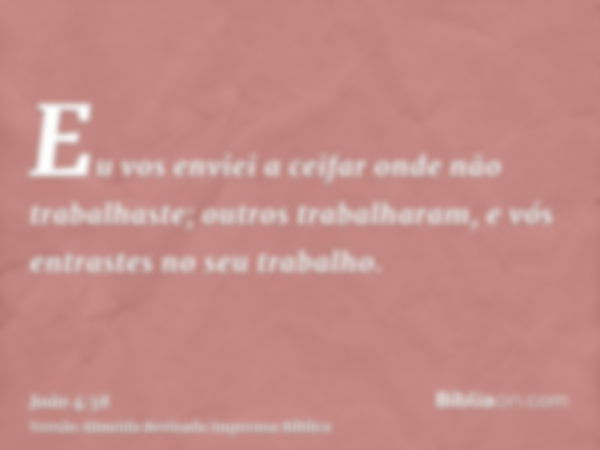 Eu vos enviei a ceifar onde não trabalhaste; outros trabalharam, e vós entrastes no seu trabalho.