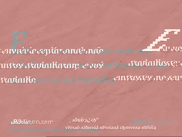 Eu vos enviei a ceifar onde não trabalhaste; outros trabalharam, e vós entrastes no seu trabalho.