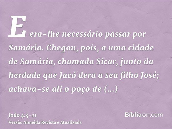 E era-lhe necessário passar por Samária.Chegou, pois, a uma cidade de Samária, chamada Sicar, junto da herdade que Jacó dera a seu filho José;achava-se ali o po