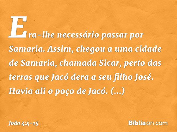 Era-lhe necessário passar por Samaria. Assim, chegou a uma cidade de Samaria, chamada Sicar, perto das terras que Jacó dera a seu filho José. Havia ali o poço d