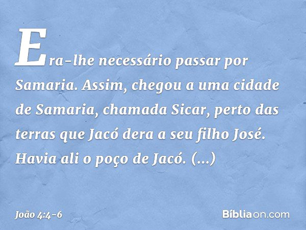 Era-lhe necessário passar por Samaria. Assim, chegou a uma cidade de Samaria, chamada Sicar, perto das terras que Jacó dera a seu filho José. Havia ali o poço d