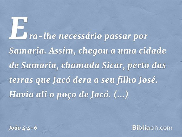 Era-lhe necessário passar por Samaria. Assim, chegou a uma cidade de Samaria, chamada Sicar, perto das terras que Jacó dera a seu filho José. Havia ali o poço d