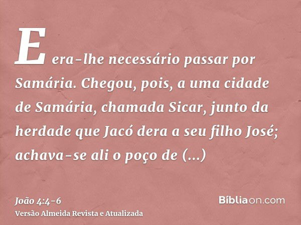 E era-lhe necessário passar por Samária.Chegou, pois, a uma cidade de Samária, chamada Sicar, junto da herdade que Jacó dera a seu filho José;achava-se ali o po