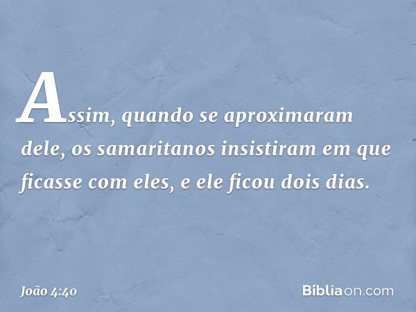 Assim, quando se aproximaram dele, os samaritanos insistiram em que ficasse com eles, e ele ficou dois dias. -- João 4:40