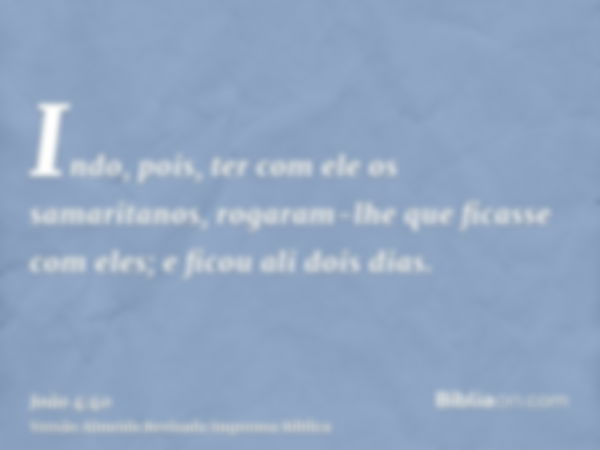 Indo, pois, ter com ele os samaritanos, rogaram-lhe que ficasse com eles; e ficou ali dois dias.